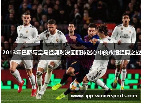 2013年巴萨与皇马经典对决回顾球迷心中的永恒经典之战