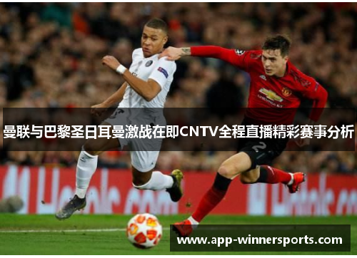 曼联与巴黎圣日耳曼激战在即CNTV全程直播精彩赛事分析
